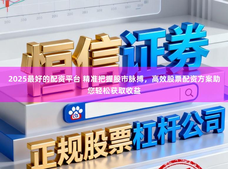 2025最好的配资平台 精准把握股市脉搏,高效股票配资方案助您轻松获取收益