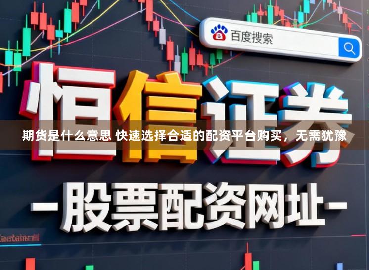 期货是什么意思 快速选择合适的配资平台购买，无需犹豫