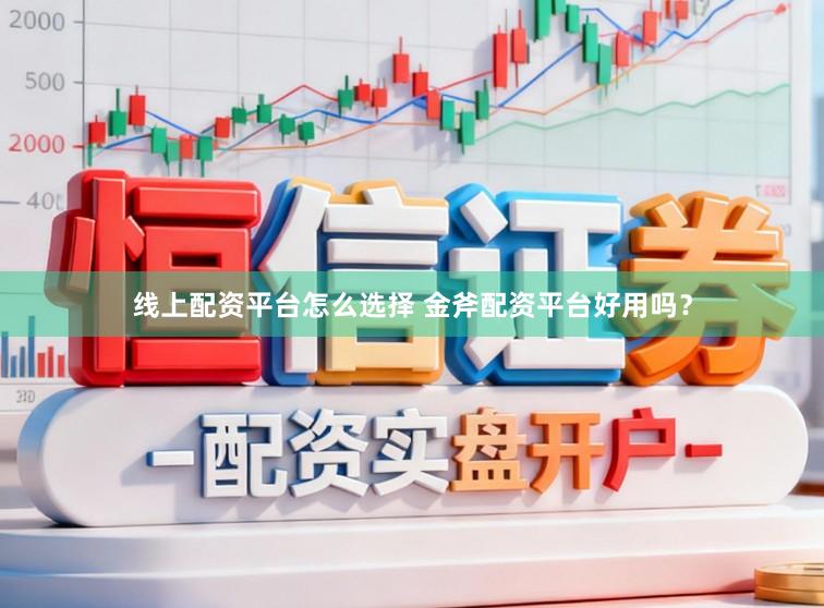 线上配资平台怎么选择 金斧配资平台好用吗？