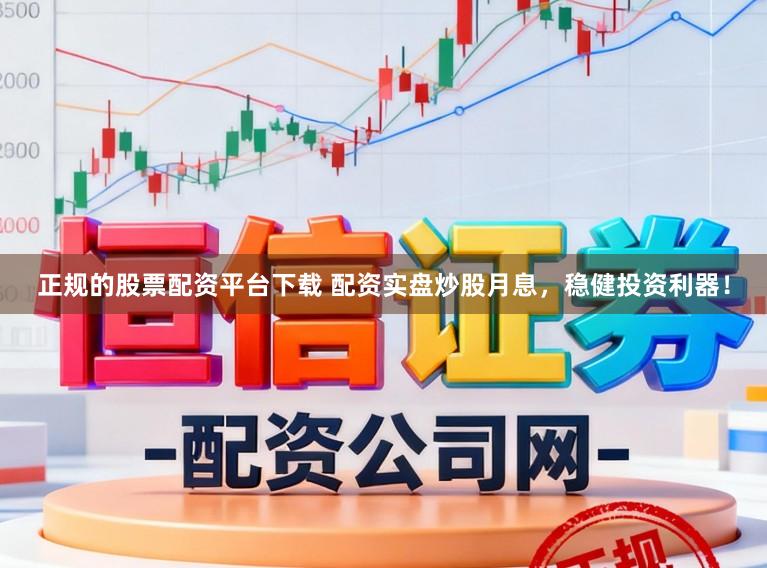 正规的股票配资平台下载 配资实盘炒股月息，稳健投资利器！