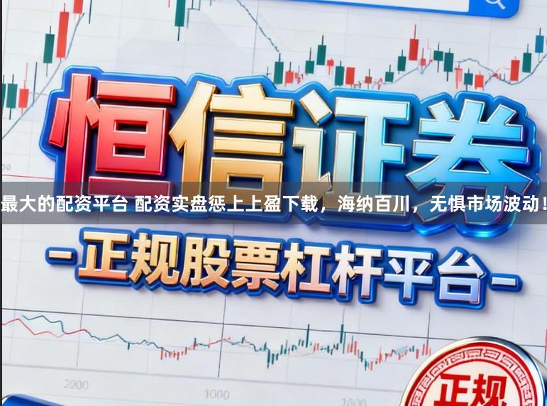 最大的配资平台 配资实盘惩上上盈下载，海纳百川，无惧市场波动！