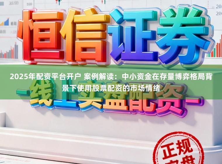 2025年配资平台开户 案例解读：中小资金在存量博弈格局背景下使用股票配资的市场情绪