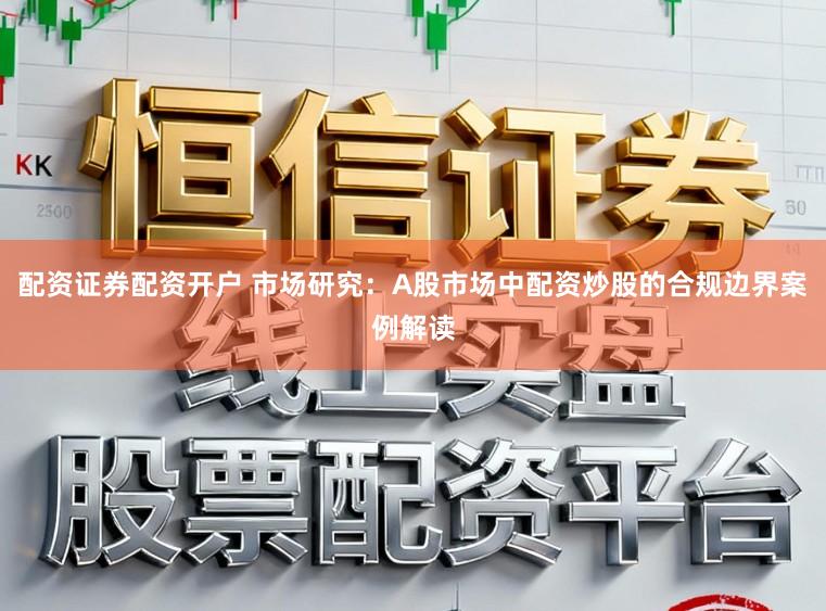 配资证券配资开户 市场研究：A股市场中配资炒股的合规边界案例解读