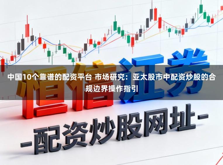 中国10个靠谱的配资平台 市场研究:亚太股市中配资炒股的合规边界操作指引