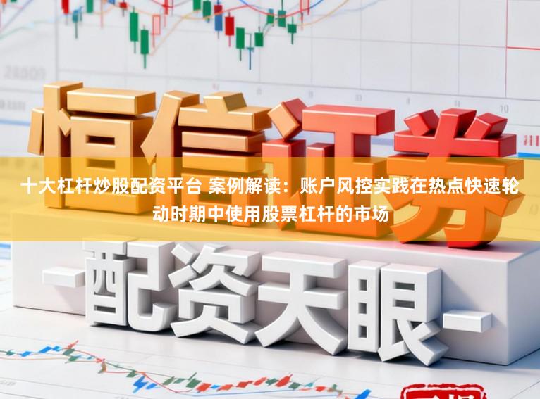 十大杠杆炒股配资平台 案例解读：账户风控实践在热点快速轮动时期中使用股票杠杆的市场