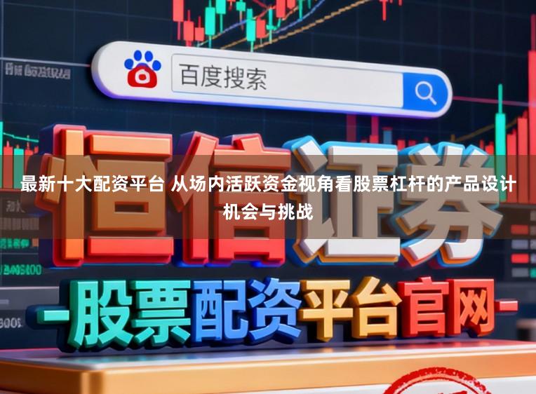 最新十大配资平台 从场内活跃资金视角看股票杠杆的产品设计机会与挑战