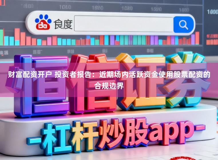 财富配资开户 投资者报告：近期场内活跃资金使用股票配资的合规边界