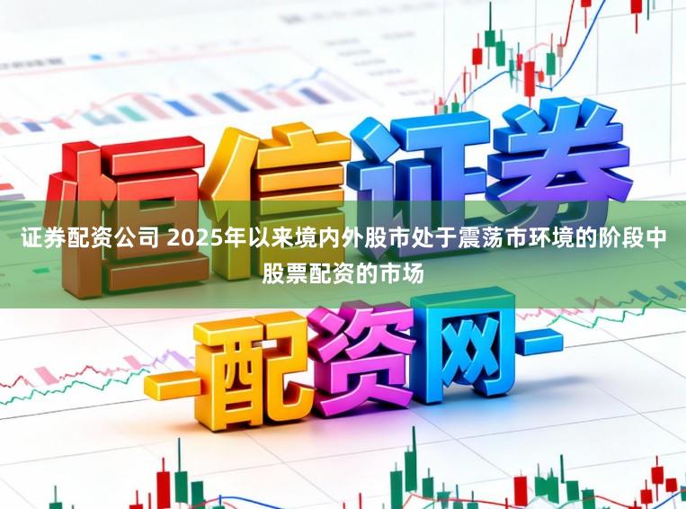 证券配资公司 2025年以来境内外股市处于震荡市环境的阶段中股票配资的市场