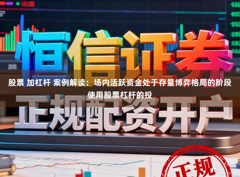 股票 加杠杆 案例解读：场内活跃资金处于存量博弈格局的阶段使用股票杠杆的投