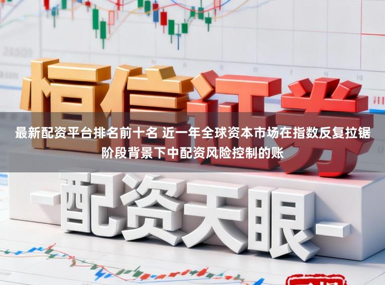 最新配资平台排名前十名 近一年全球资本市场在指数反复拉锯阶段背景下中配资风险控制的账