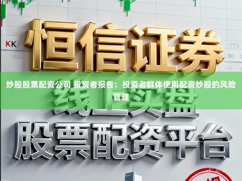 炒股股票配资公司 投资者报告：投资者群体使用配资炒股的风险管理
