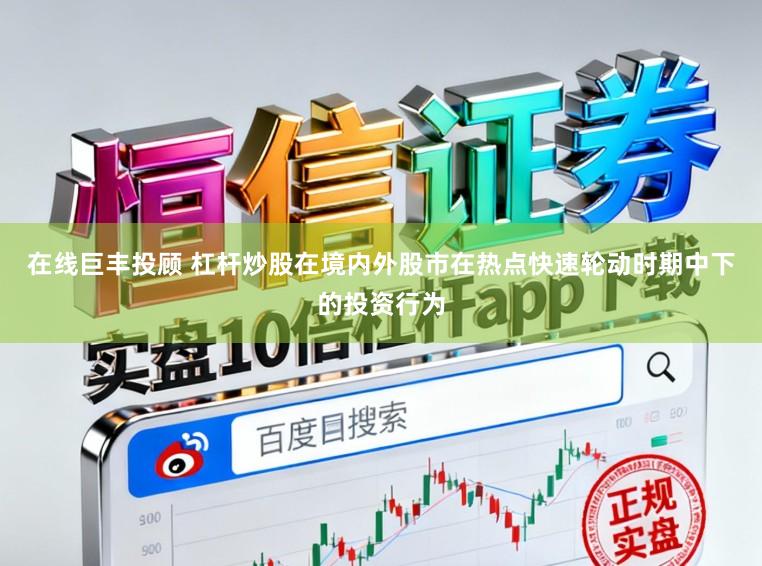 在线巨丰投顾 杠杆炒股在境内外股市在热点快速轮动时期中下的投资行为
