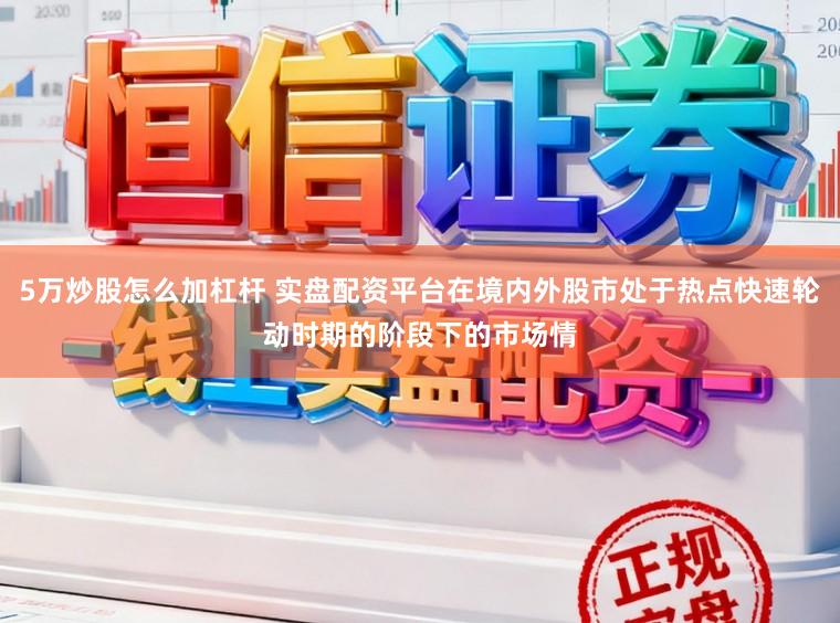 5万炒股怎么加杠杆 实盘配资平台在境内外股市处于热点快速轮动时期的阶段下的市场情