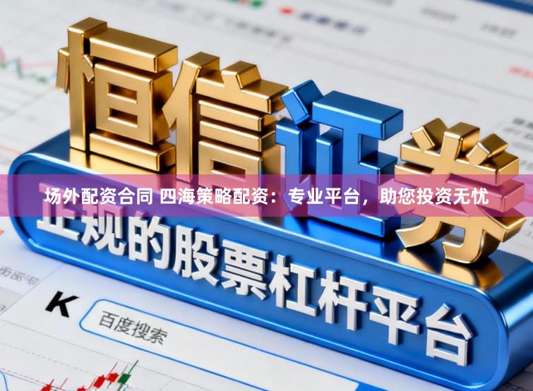 场外配资合同 四海策略配资：专业平台，助您投资无忧