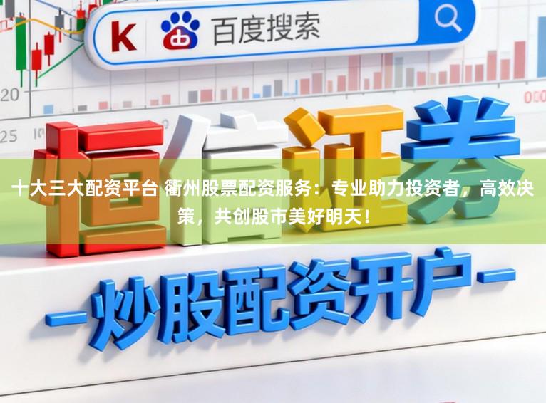 十大三大配资平台 衢州股票配资服务：专业助力投资者，高效决策，共创股市美好明天！