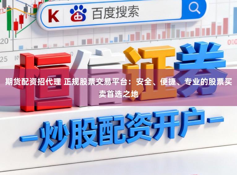 期货配资招代理 正规股票交易平台：安全、便捷、专业的股票买卖首选之地