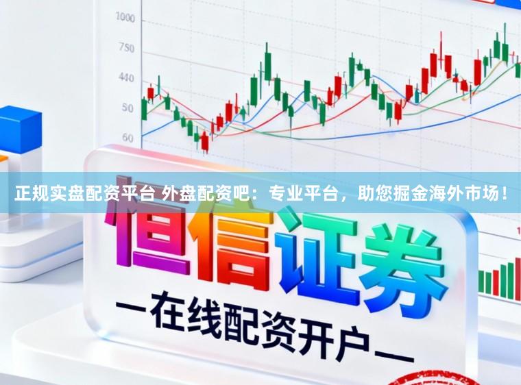 正规实盘配资平台 外盘配资吧：专业平台，助您掘金海外市场！