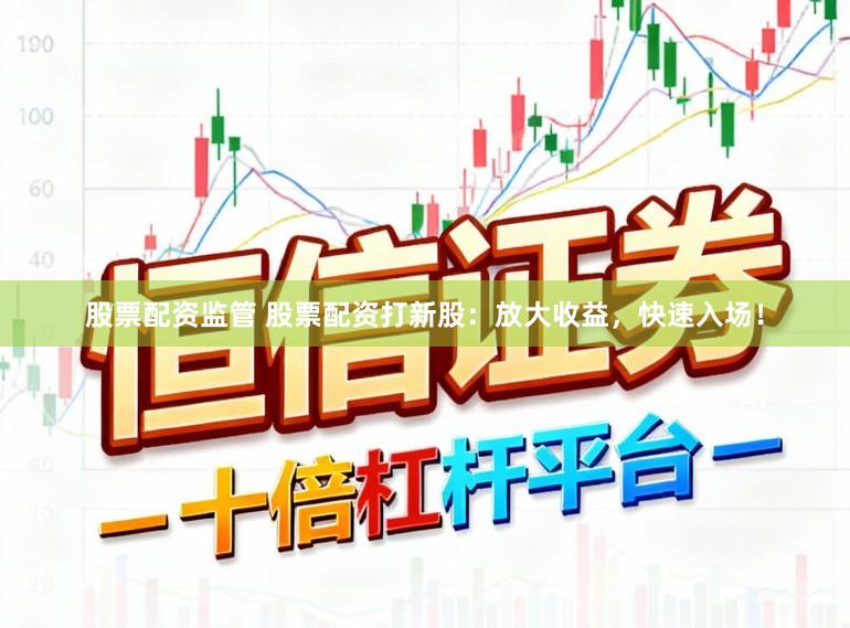 股票配资监管 股票配资打新股：放大收益，快速入场！
