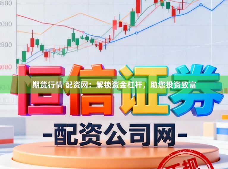 期货行情 配资网：解锁资金杠杆，助您投资致富