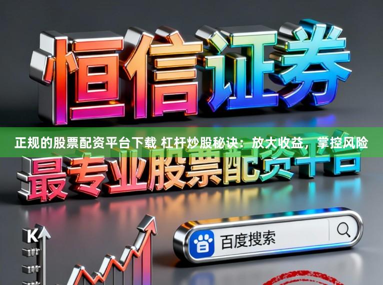 正规的股票配资平台下载 杠杆炒股秘诀：放大收益，掌控风险