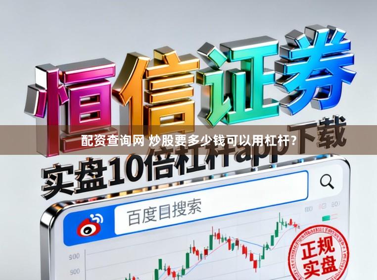 配资查询网 炒股要多少钱可以用杠杆？