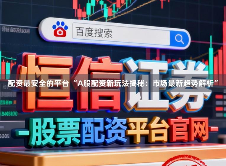 配资最安全的平台 “A股配资新玩法揭秘：市场最新趋势解析”