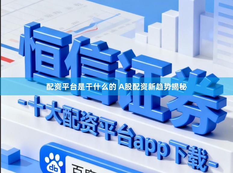 配资平台是干什么的 A股配资新趋势揭秘