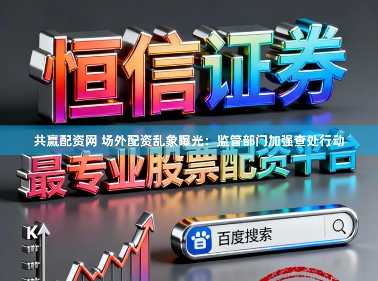 共赢配资网 场外配资乱象曝光：监管部门加强查处行动