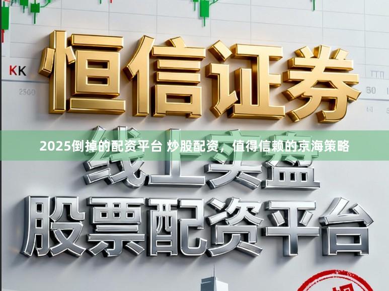2025倒掉的配资平台 炒股配资，值得信赖的京海策略