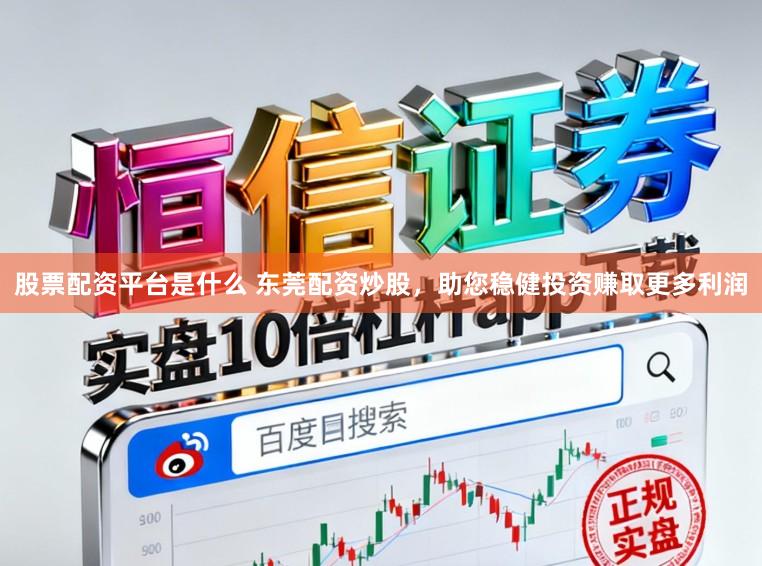 股票配资平台是什么 东莞配资炒股，助您稳健投资赚取更多利润