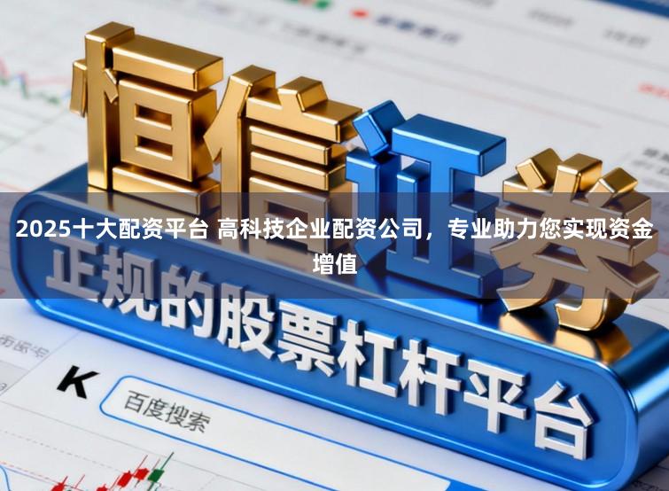2025十大配资平台 高科技企业配资公司，专业助力您实现资金增值