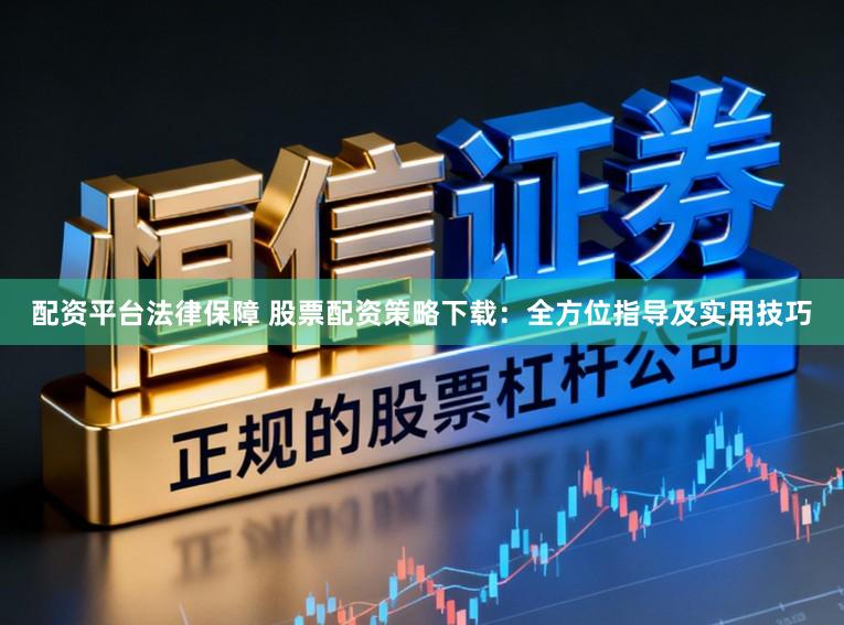 配资平台法律保障 股票配资策略下载：全方位指导及实用技巧
