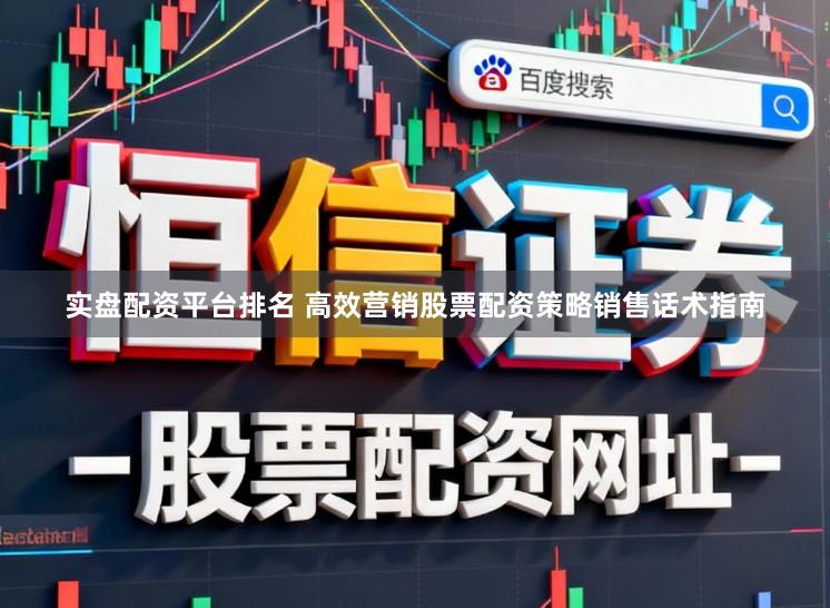 实盘配资平台排名 高效营销股票配资策略销售话术指南