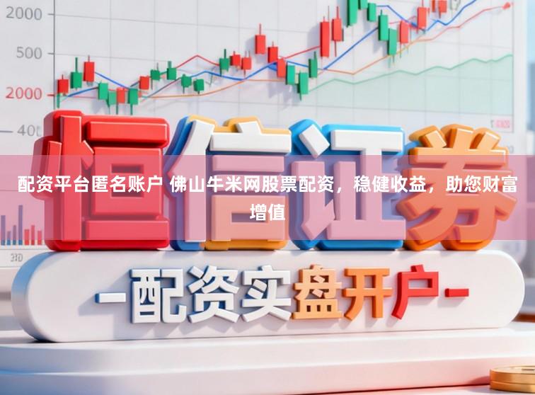 配资平台匿名账户 佛山牛米网股票配资，稳健收益，助您财富增值