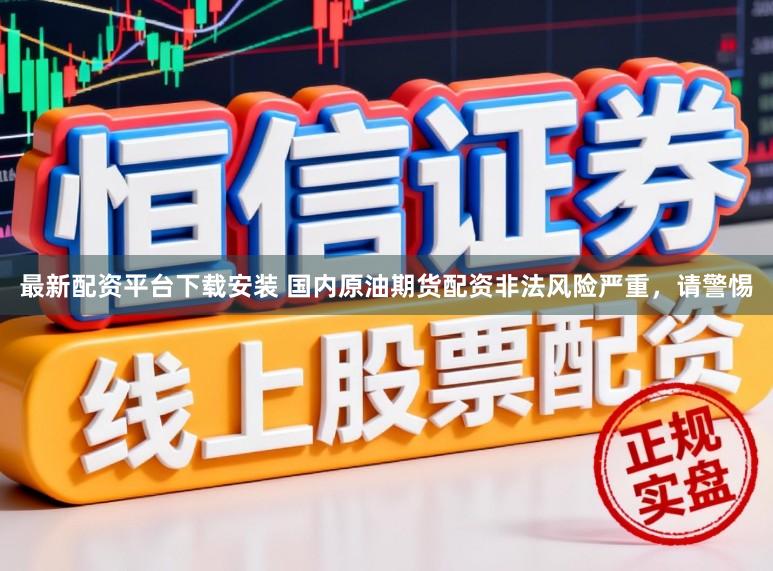 最新配资平台下载安装 国内原油期货配资非法风险严重，请警惕