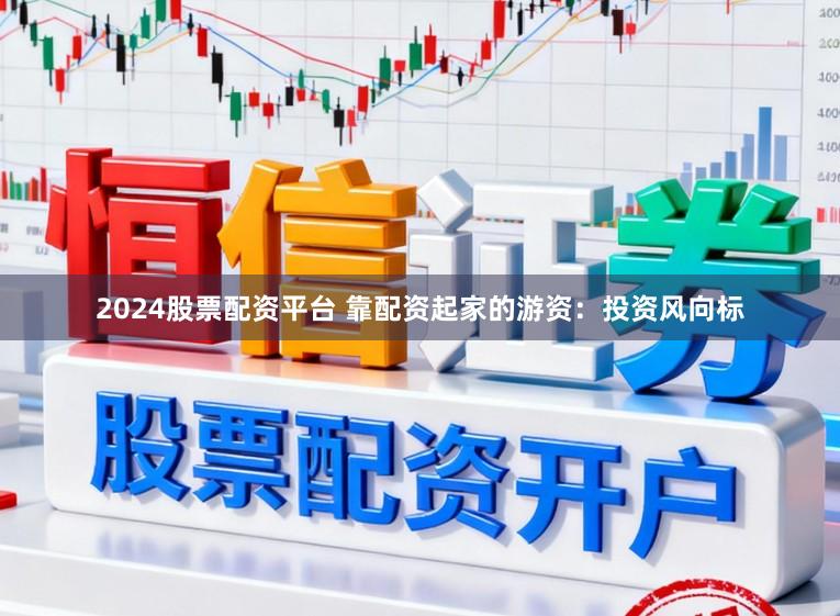 2024股票配资平台 靠配资起家的游资:投资风向标
