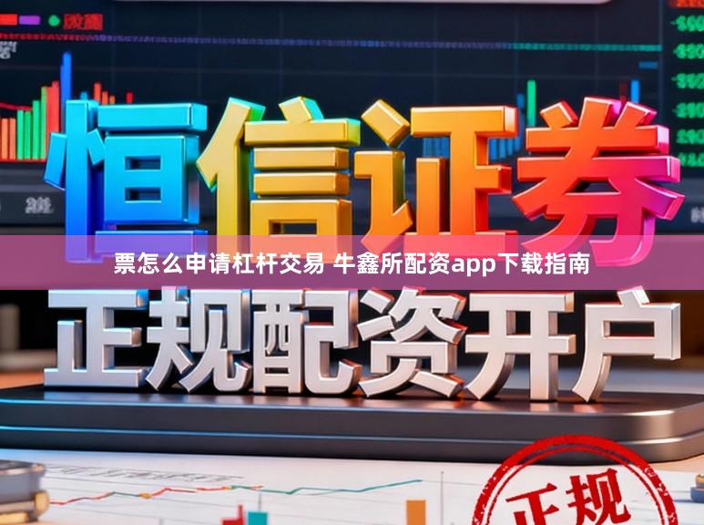 票怎么申请杠杆交易 牛鑫所配资app下载指南