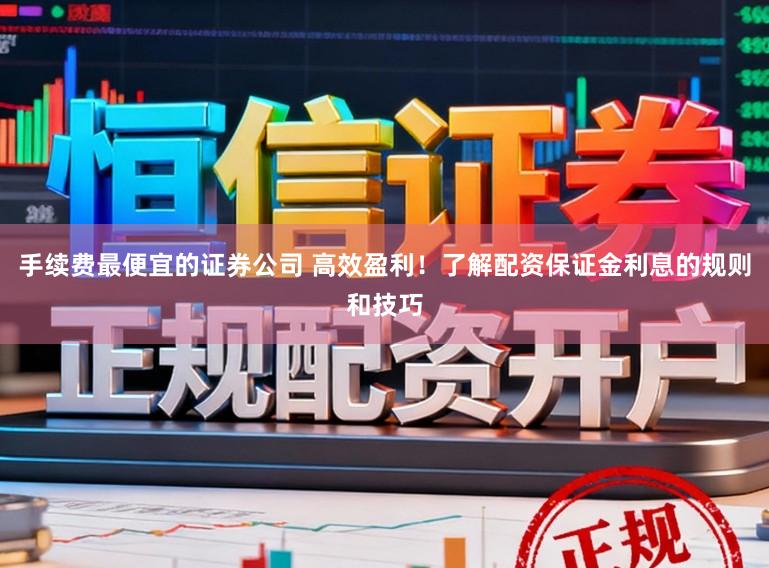 手续费最便宜的证券公司 高效盈利！了解配资保证金利息的规则和技巧