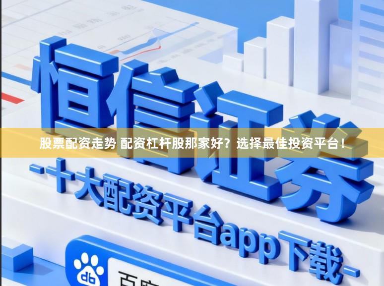 股票配资走势 配资杠杆股那家好?选择最佳投资平台!