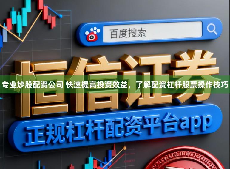 专业炒股配资公司 快速提高投资效益，了解配资杠杆股票操作技巧