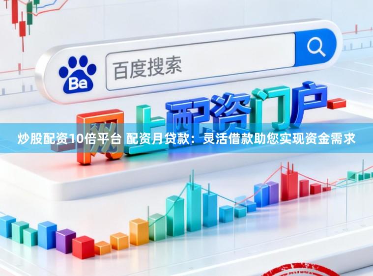 炒股配资10倍平台 配资月贷款：灵活借款助您实现资金需求