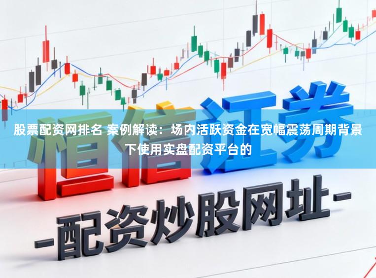 股票配资网排名 案例解读：场内活跃资金在宽幅震荡周期背景下使用实盘配资平台的