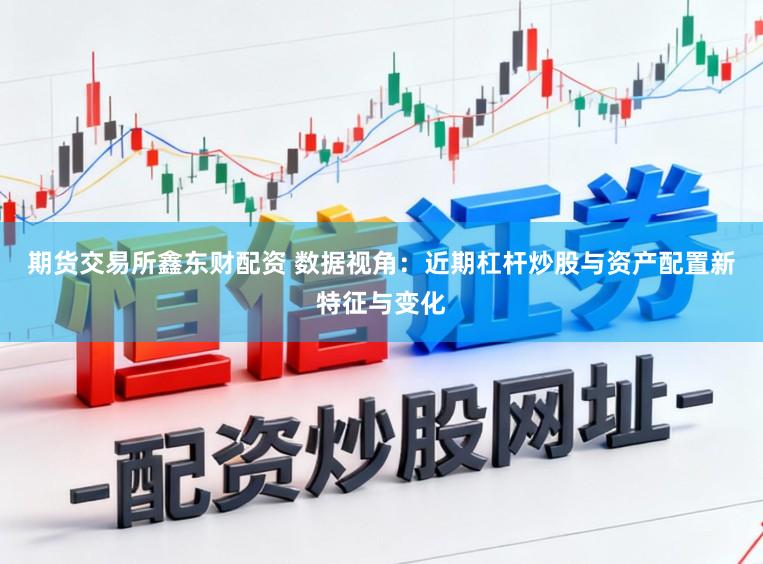 期货交易所鑫东财配资 数据视角:近期杠杆炒股与资产配置新特征与变化