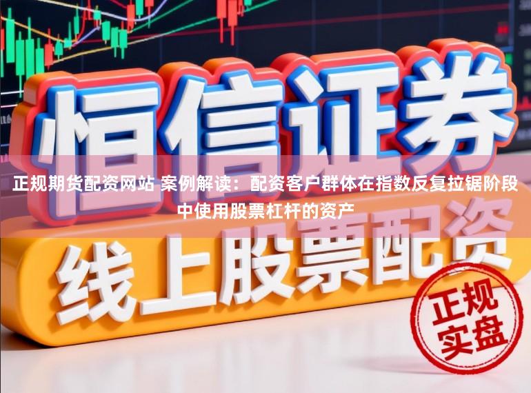 正规期货配资网站 案例解读：配资客户群体在指数反复拉锯阶段中使用股票杠杆的资产