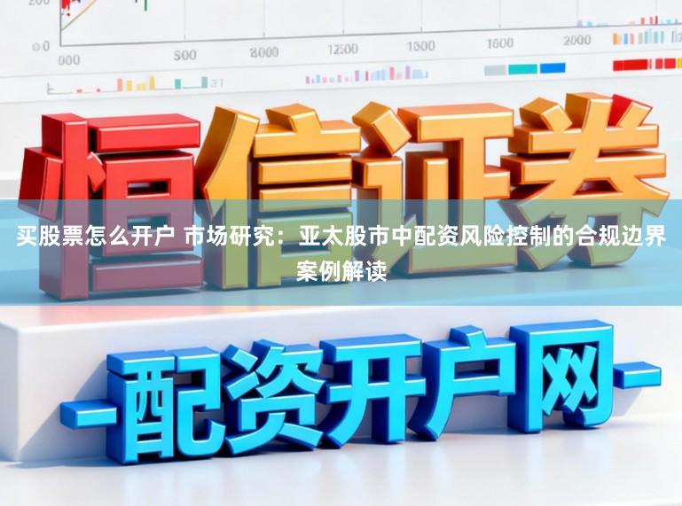 买股票怎么开户 市场研究:亚太股市中配资风险控制的合规边界案例解读