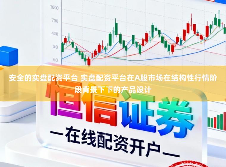 安全的实盘配资平台 实盘配资平台在A股市场在结构性行情阶段背景下下的产品设计