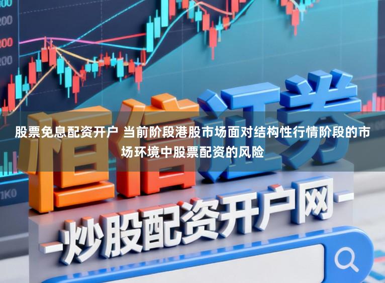股票免息配资开户 当前阶段港股市场面对结构性行情阶段的市场环境中股票配资的风险