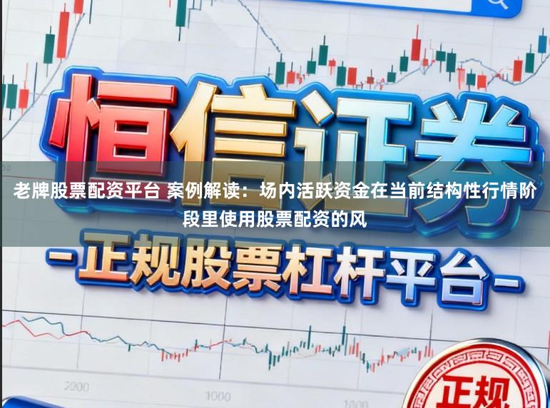 老牌股票配资平台 案例解读：场内活跃资金在当前结构性行情阶段里使用股票配资的风