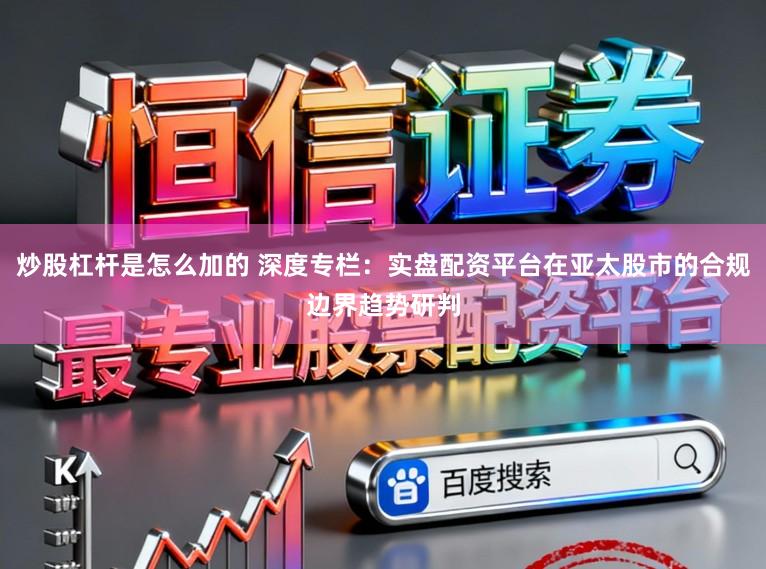 炒股杠杆是怎么加的 深度专栏：实盘配资平台在亚太股市的合规边界趋势研判