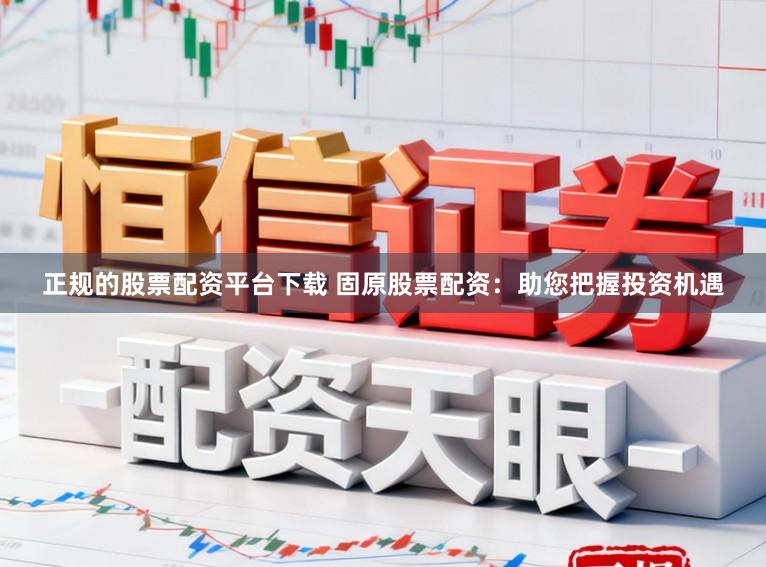 正规的股票配资平台下载 固原股票配资：助您把握投资机遇